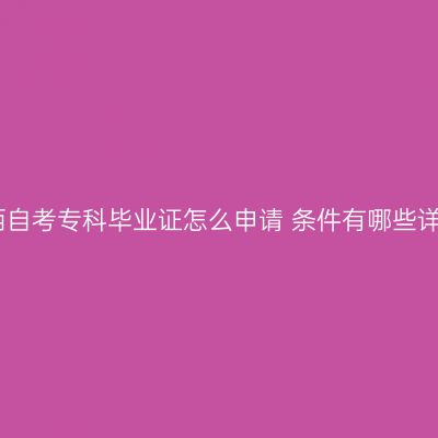 广西自考专科毕业证怎么申请 条件有哪些详解